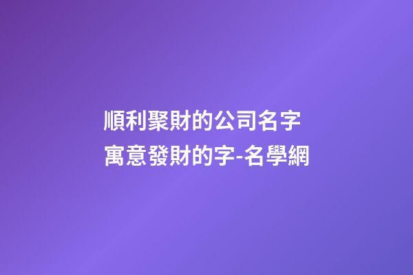順利聚財的公司名字 寓意發財的字-名學網